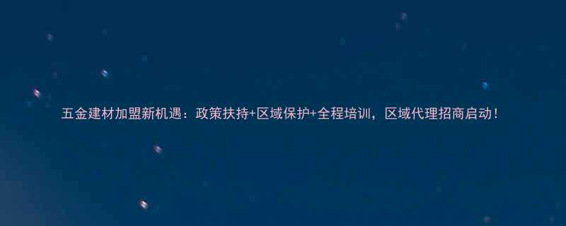 五金建材加盟新机遇政策扶持区域保护全程培训区域代理招商启动