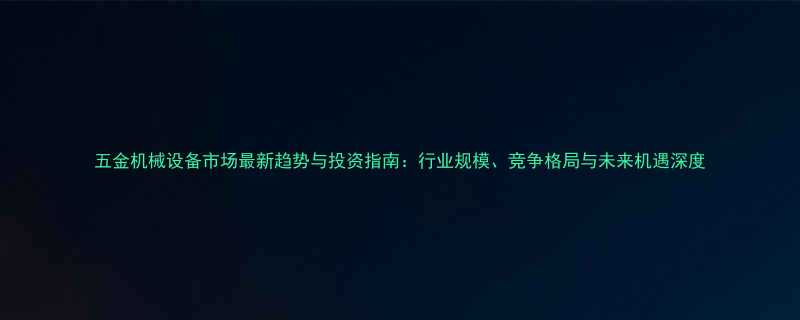 五金机械设备市场最新趋势与投资指南：行业规模、竞争格局与未来机遇深度