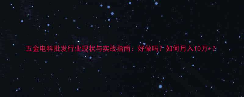 五金电料批发行业现状与实战指南：好做吗？如何月入10万+？