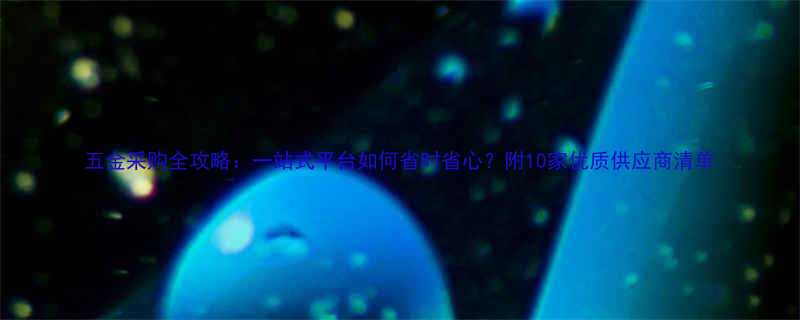 五金采购全攻略一站式平台如何省时省心附10家优质供应商清单