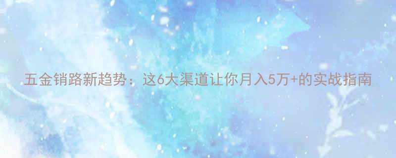 五金销路新趋势这6大渠道让你月入5万的实战指南