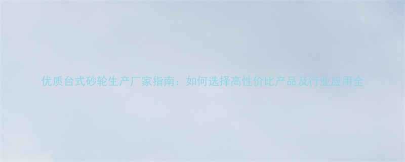 优质台式砂轮生产厂家指南如何选择高性价比产品及行业应用全