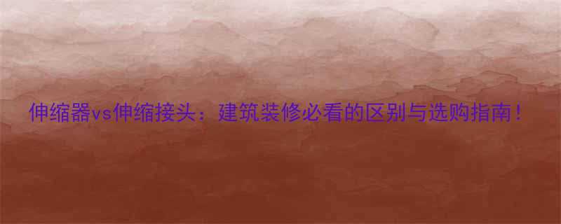 伸缩器vs伸缩接头建筑装修必看的区别与选购指南