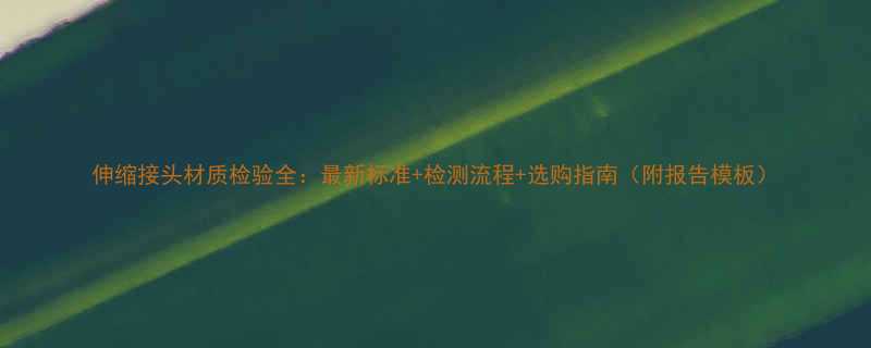 伸缩接头材质检验全最新标准检测流程选购指南附报告模板