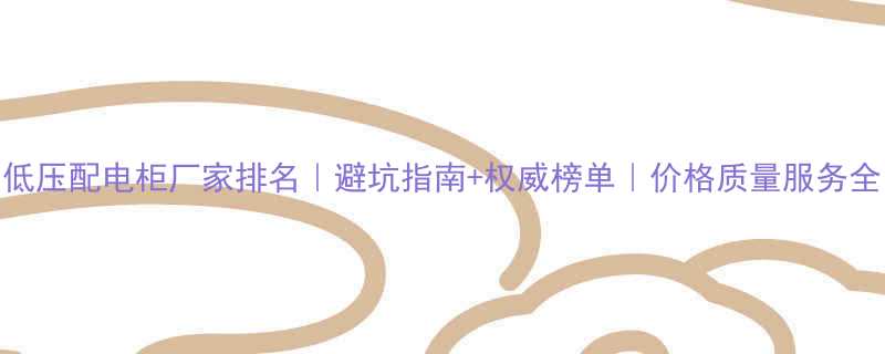 低压配电柜厂家排名避坑指南权威榜单价格质量服务全