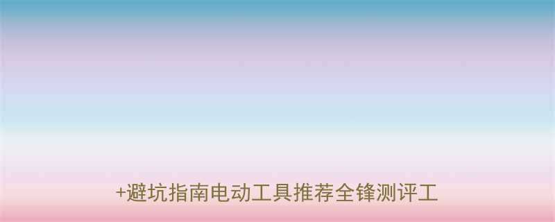 全锋电动工具怎么样实测15款爆品清单避坑指南电动工具推荐全锋测评工具党必备