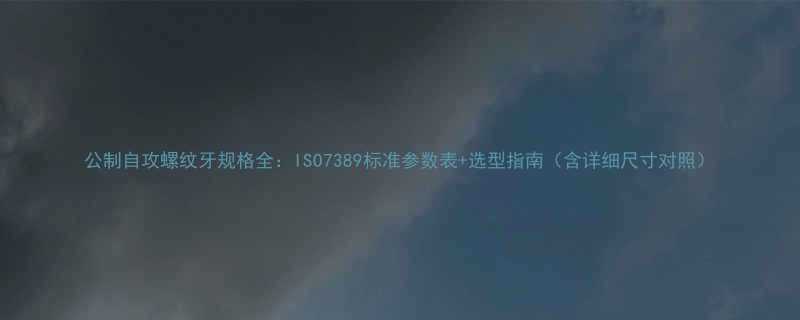 公制自攻螺纹牙规格全：ISO7389标准参数表+选型指南（含详细尺寸对照）