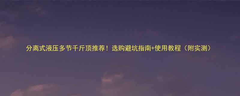 分离式液压多节千斤顶推荐选购避坑指南使用教程附实测
