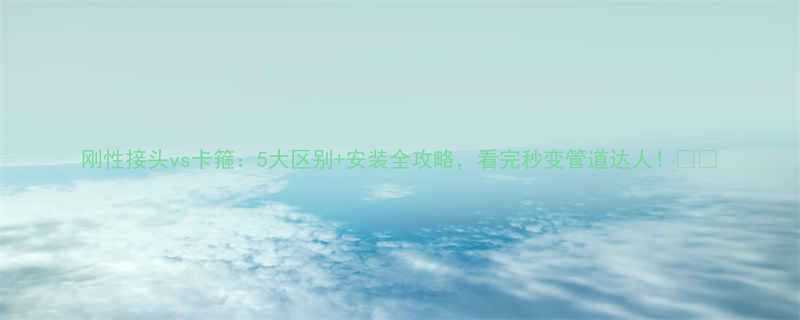 刚性接头vs卡箍5大区别安装全攻略看完秒变管道达人