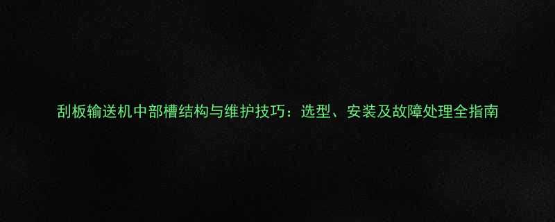 刮板输送机中部槽结构与维护技巧选型安装及故障处理全指南