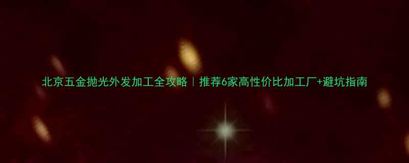 北京五金抛光外发加工全攻略｜推荐6家高性价比加工厂+避坑指南