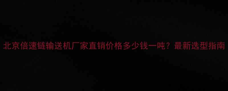 北京倍速链输送机厂家直销价格多少钱一吨？最新选型指南