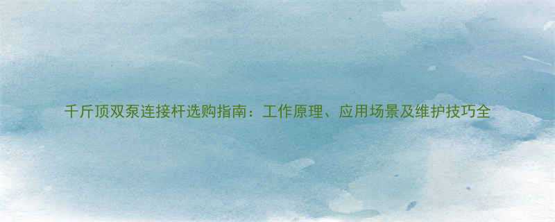 千斤顶双泵连接杆选购指南：工作原理、应用场景及维护技巧全
