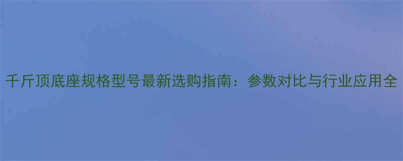 千斤顶底座规格型号最新选购指南参数对比与行业应用全