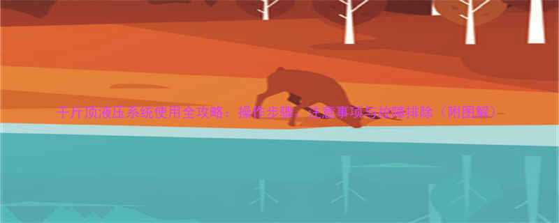 千斤顶液压系统使用全攻略操作步骤注意事项与故障排除附图解