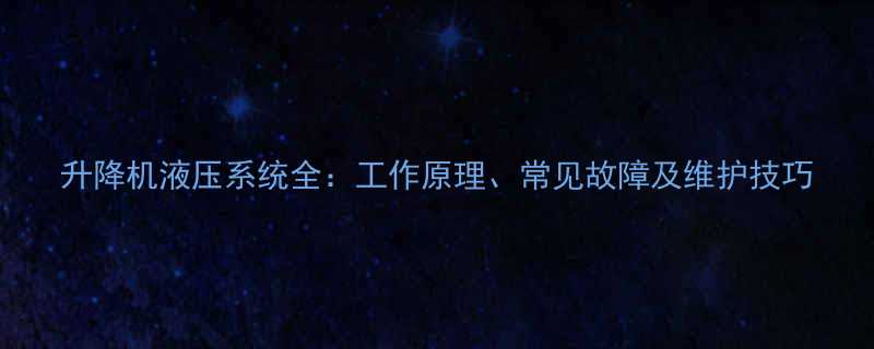 升降机液压系统全：工作原理、常见故障及维护技巧