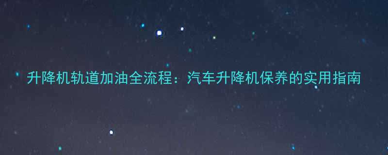 升降机轨道加油全流程汽车升降机保养的实用指南