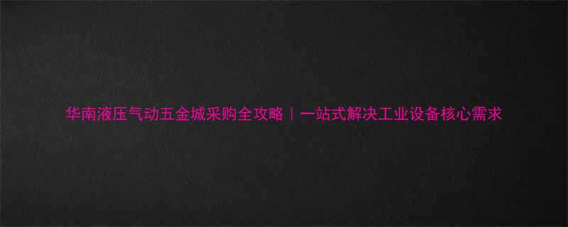 华南液压气动五金城采购全攻略一站式解决工业设备核心需求