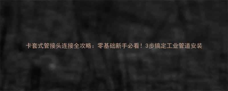 卡套式管接头连接全攻略零基础新手必看3步搞定工业管道安装