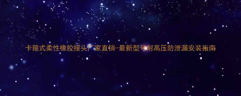 卡箍式柔性橡胶接头厂家直销-最新型号耐高压防泄漏安装指南