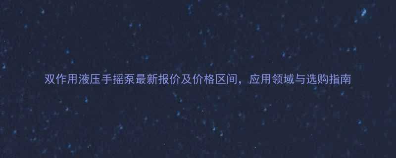 双作用液压手摇泵最新报价及价格区间，应用领域与选购指南