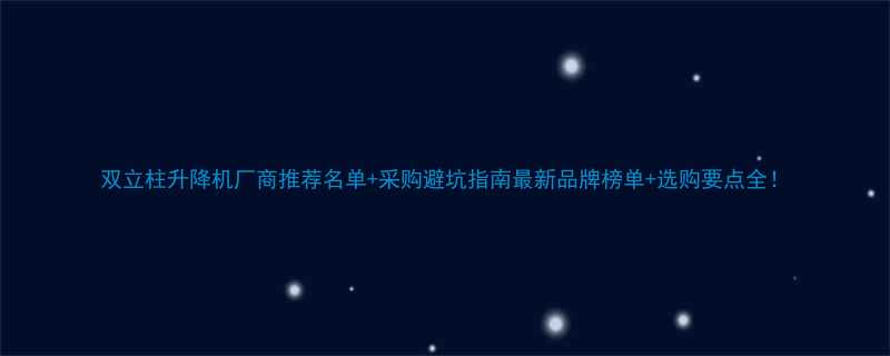 双立柱升降机厂商推荐名单采购避坑指南最新品牌榜单选购要点全