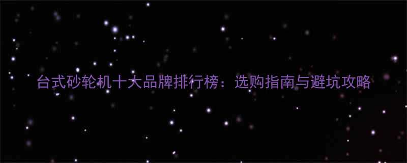 台式砂轮机十大品牌排行榜选购指南与避坑攻略