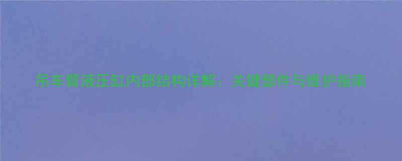 吊车臂液压缸内部结构详解关键部件与维护指南