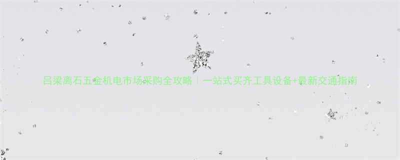 吕梁离石五金机电市场采购全攻略｜一站式买齐工具设备+最新交通指南