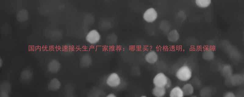 国内优质快速接头生产厂家推荐哪里买价格透明品质保障