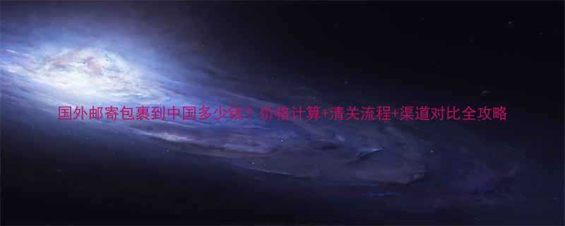 国外邮寄包裹到中国多少钱？价格计算+清关流程+渠道对比全攻略