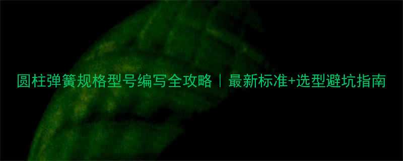 圆柱弹簧规格型号编写全攻略最新标准选型避坑指南