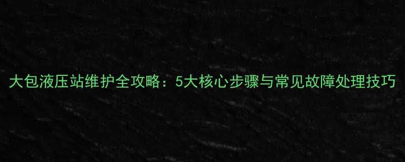 大包液压站维护全攻略5大核心步骤与常见故障处理技巧