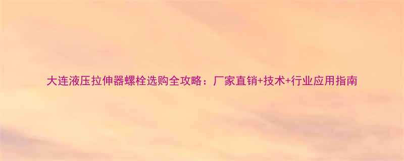 大连液压拉伸器螺栓选购全攻略厂家直销技术行业应用指南