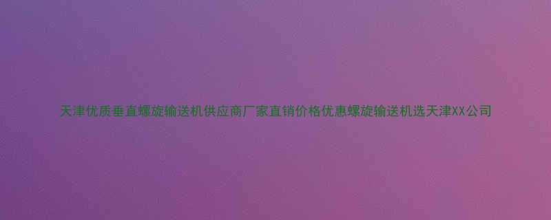天津优质垂直螺旋输送机供应商厂家直销价格优惠螺旋输送机选天津XX公司