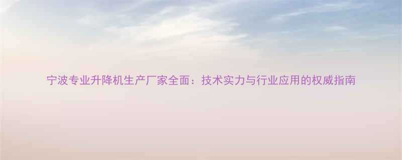 宁波专业升降机生产厂家全面技术实力与行业应用的权威指南