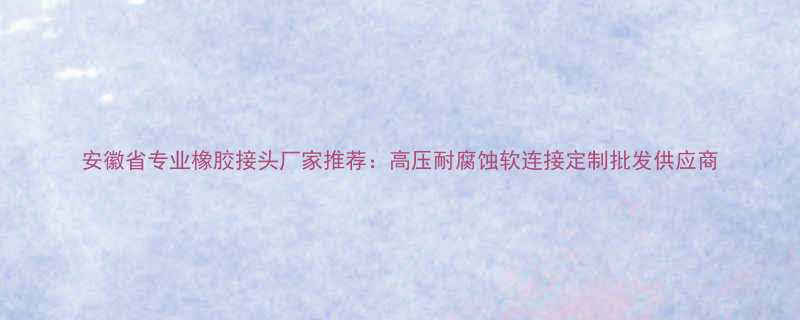 安徽省专业橡胶接头厂家推荐高压耐腐蚀软连接定制批发供应商