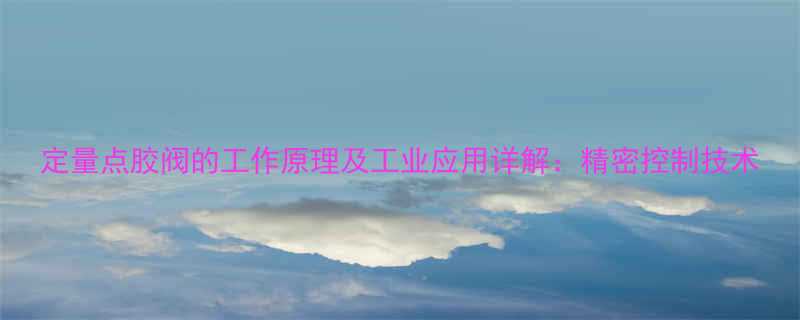 定量点胶阀的工作原理及工业应用详解：精密控制技术