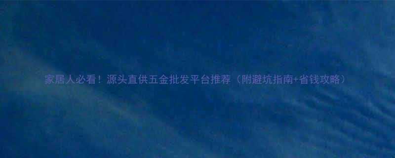 家居人必看源头直供五金批发平台推荐附避坑指南省钱攻略