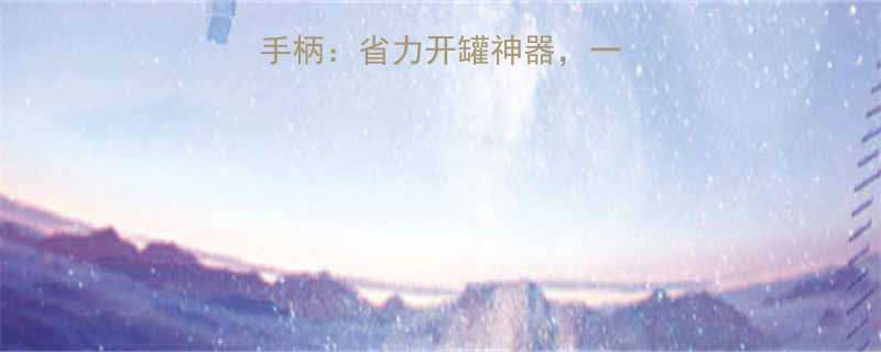 家用螺旋千斤顶手柄：省力开罐神器，一拧即开轻松搞定！