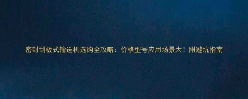 密封刮板式输送机选购全攻略价格型号应用场景大附避坑指南