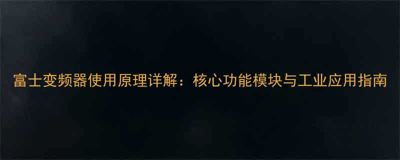 富士变频器使用原理详解：核心功能模块与工业应用指南