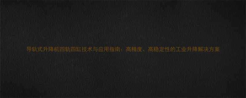 导轨式升降机四轨四缸技术与应用指南高精度高稳定性的工业升降解决方案