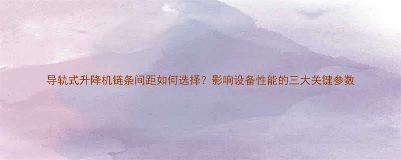 导轨式升降机链条间距如何选择？影响设备性能的三大关键参数