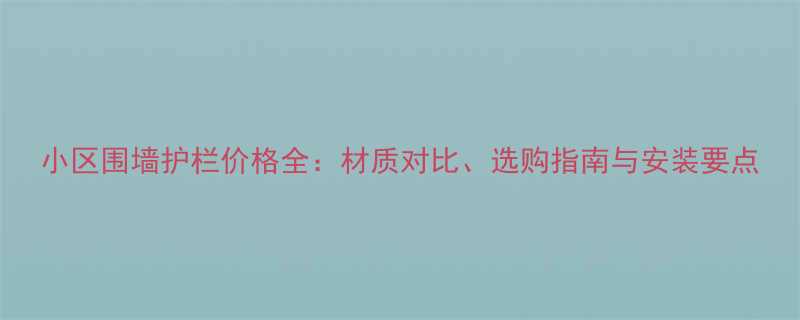 小区围墙护栏价格全材质对比选购指南与安装要点