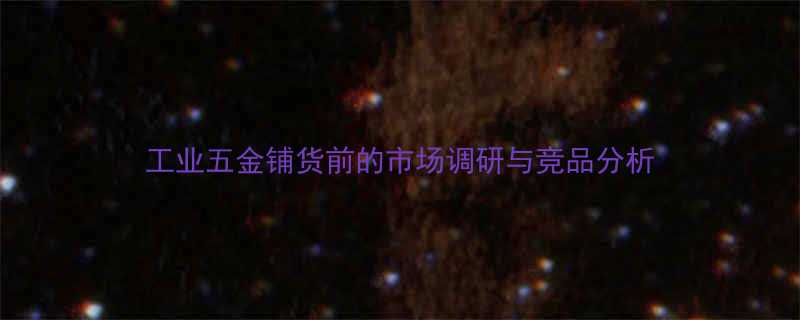 工业五金铺货前的市场调研与竞品分析