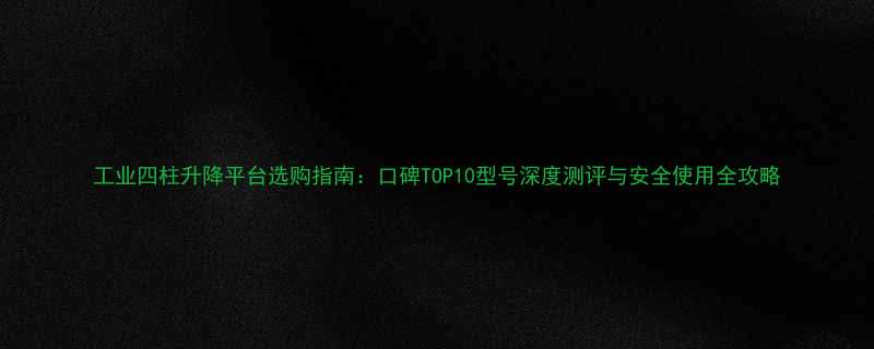 工业四柱升降平台选购指南口碑TOP10型号深度测评与安全使用全攻略