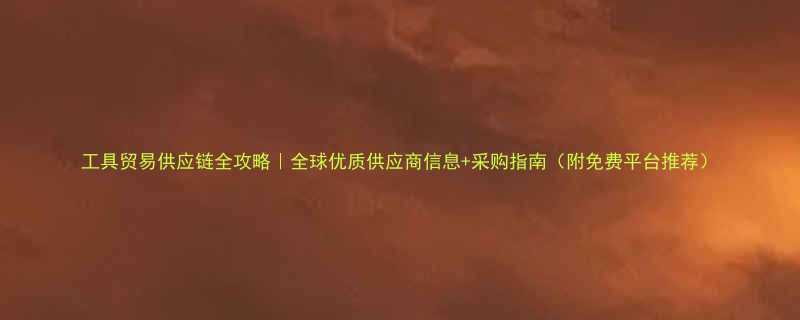 工具贸易供应链全攻略全球优质供应商信息采购指南附免费平台推荐