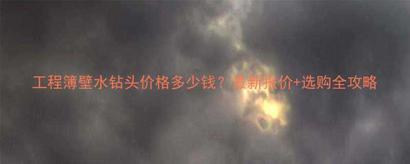 工程簿壁水钻头价格多少钱？最新报价+选购全攻略