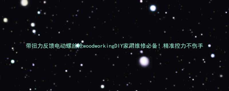 带扭力反馈电动螺丝枪woodworkingDIY家用维修必备！精准控力不伤手